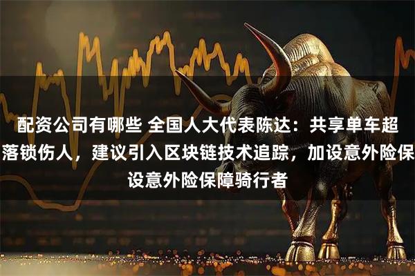 配资公司有哪些 全国人大代表陈达：共享单车超投致自动落锁伤人，建议引入区块链技术追踪，加设意外险保障骑行者