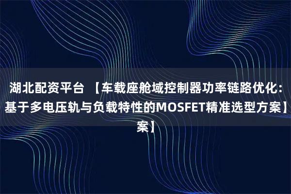 湖北配资平台 【车载座舱域控制器功率链路优化：基于多电压轨与负载特性的MOSFET精准选型方案】