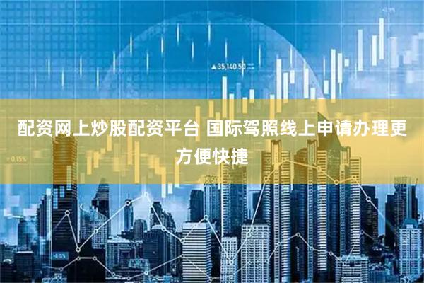 配资网上炒股配资平台 国际驾照线上申请办理更方便快捷