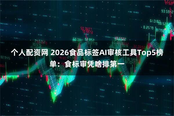 个人配资网 2026食品标签AI审核工具Top5榜单：食标审凭啥排第一