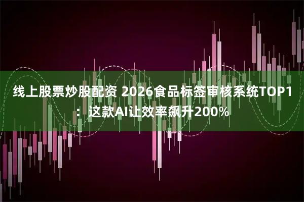 线上股票炒股配资 2026食品标签审核系统TOP1：这款AI让效率飙升200%