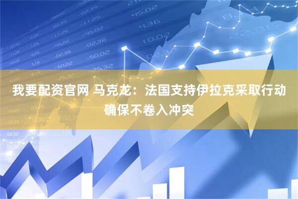 我要配资官网 马克龙：法国支持伊拉克采取行动确保不卷入冲突