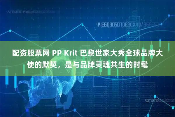 配资股票网 PP Krit 巴黎世家大秀全球品牌大使的默契，是与品牌灵魂共生的时髦