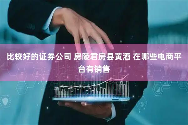 比较好的证券公司 房陵君房县黄酒 在哪些电商平台有销售