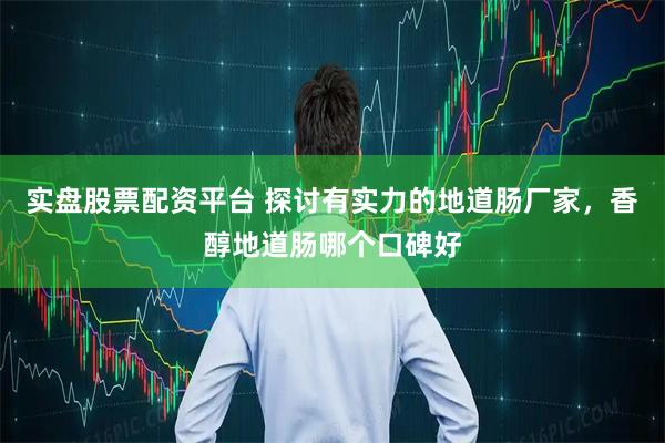 实盘股票配资平台 探讨有实力的地道肠厂家，香醇地道肠哪个口碑好