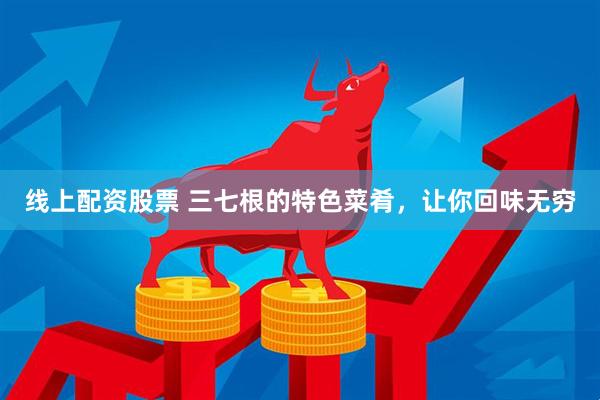 线上配资股票 三七根的特色菜肴，让你回味无穷