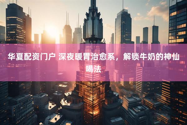 华夏配资门户 深夜暖胃治愈系，解锁牛奶的神仙喝法