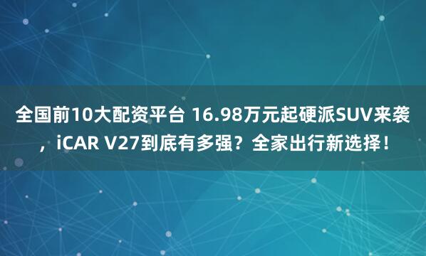 全国前10大配资平台 16.98万元起硬派SUV来袭，iCAR V27到底有多强？全家出行新选择！