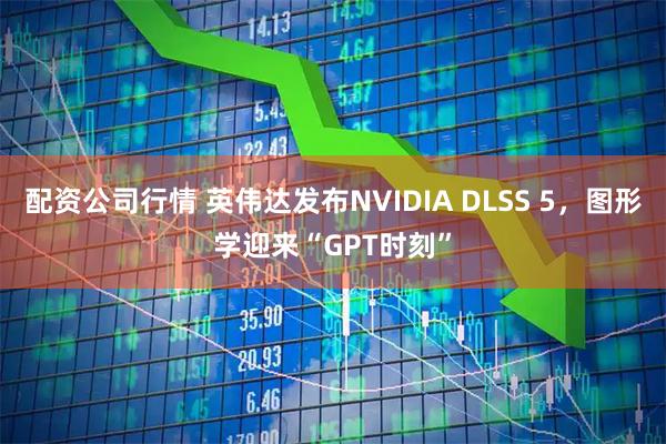 配资公司行情 英伟达发布NVIDIA DLSS 5，图形学迎来“GPT时刻”