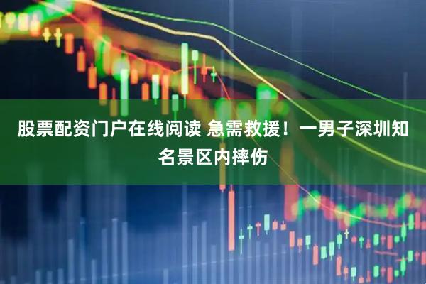 股票配资门户在线阅读 急需救援！一男子深圳知名景区内摔伤
