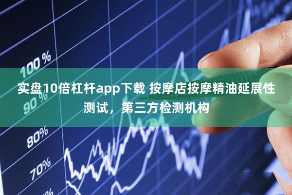 实盘10倍杠杆app下载 按摩店按摩精油延展性测试，第三方检测机构