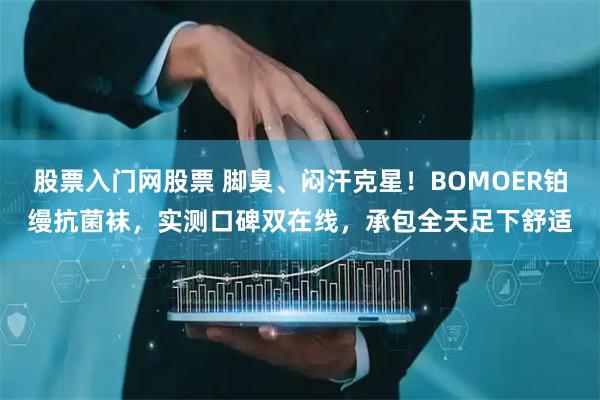 股票入门网股票 脚臭、闷汗克星！BOMOER铂缦抗菌袜，实测口碑双在线，承包全天足下舒适