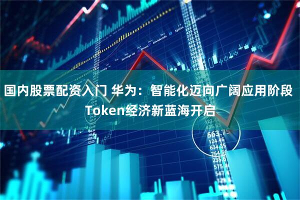国内股票配资入门 华为：智能化迈向广阔应用阶段 Token经济新蓝海开启