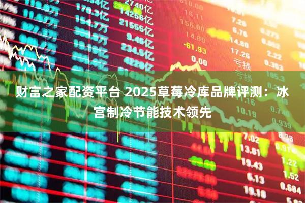 财富之家配资平台 2025草莓冷库品牌评测：冰宫制冷节能技术领先