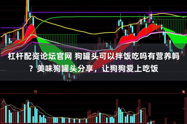 杠杆配资论坛官网 狗罐头可以拌饭吃吗有营养吗？美味狗罐头分享，让狗狗爱上吃饭