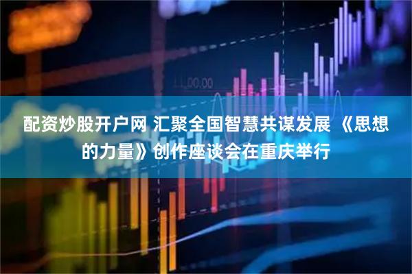 配资炒股开户网 汇聚全国智慧共谋发展 《思想的力量》创作座谈会在重庆举行