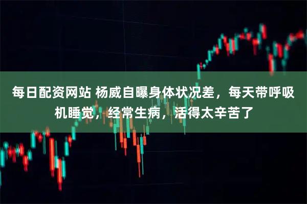 每日配资网站 杨威自曝身体状况差，每天带呼吸机睡觉，经常生病，活得太辛苦了