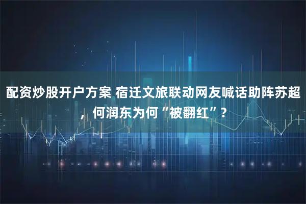 配资炒股开户方案 宿迁文旅联动网友喊话助阵苏超，何润东为何“被翻红”？