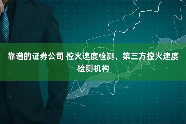 靠谱的证券公司 控火速度检测，第三方控火速度检测机构