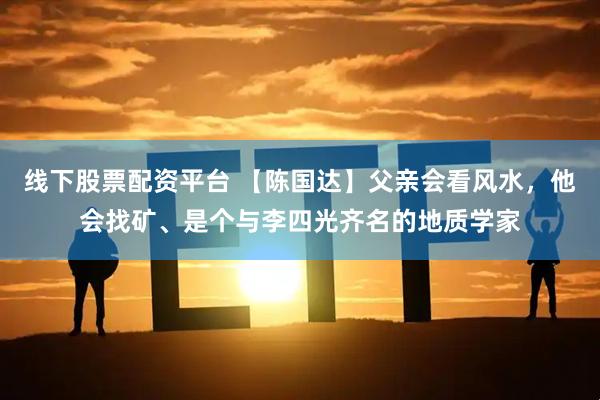 线下股票配资平台 【陈国达】父亲会看风水，他会找矿、是个与李四光齐名的地质学家