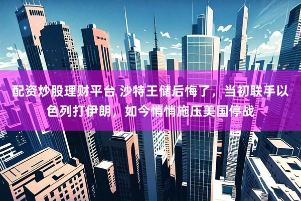 配资炒股理财平台 沙特王储后悔了，当初联手以色列打伊朗，如今悄悄施压美国停战