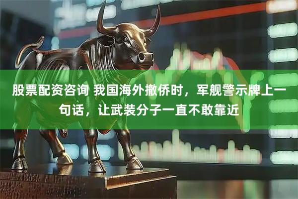 股票配资咨询 我国海外撤侨时，军舰警示牌上一句话，让武装分子一直不敢靠近