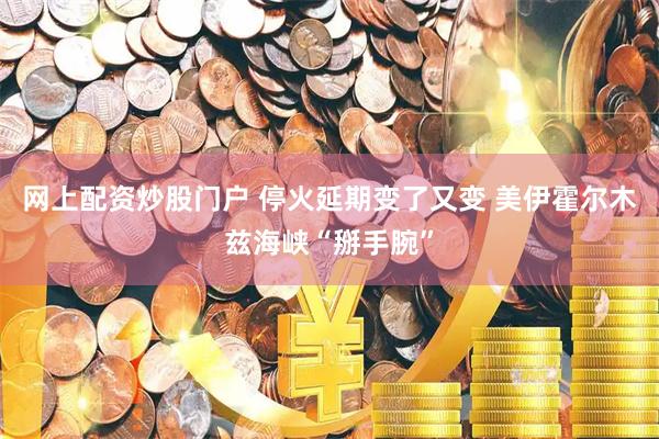 网上配资炒股门户 停火延期变了又变 美伊霍尔木兹海峡“掰手腕”