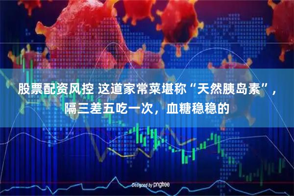 股票配资风控 这道家常菜堪称“天然胰岛素”，隔三差五吃一次，血糖稳稳的