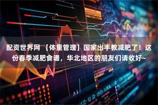 配资世界网 【体重管理】国家出手教减肥了！这份春季减肥食谱，华北地区的朋友们请收好~