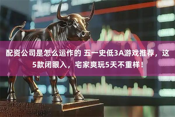 配资公司是怎么运作的 五一史低3A游戏推荐，这5款闭眼入，宅家爽玩5天不重样！