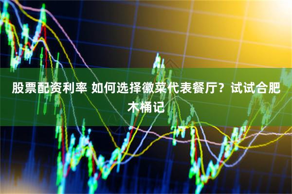 股票配资利率 如何选择徽菜代表餐厅？试试合肥木桶记