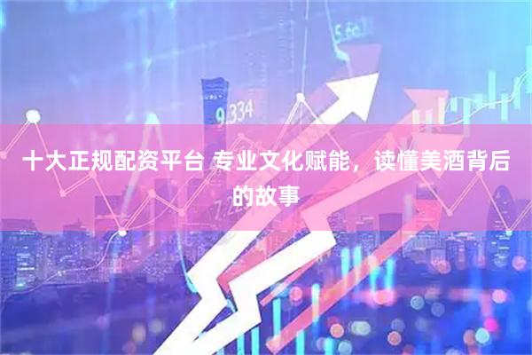 十大正规配资平台 专业文化赋能，读懂美酒背后的故事
