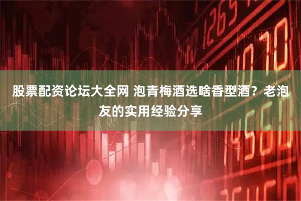股票配资论坛大全网 泡青梅酒选啥香型酒？老泡友的实用经验分享