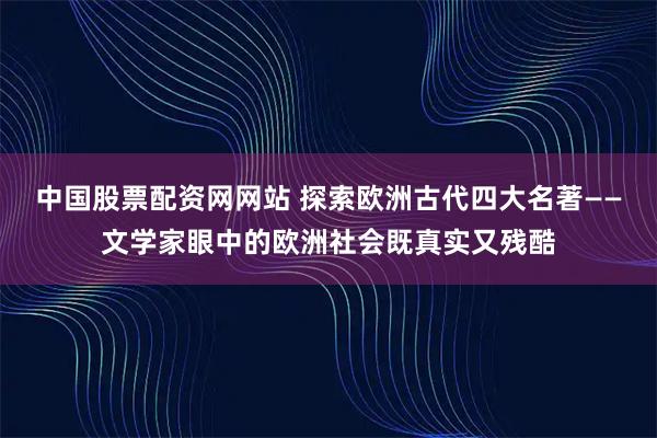 中国股票配资网网站 探索欧洲古代四大名著——文学家眼中的欧洲社会既真实又残酷