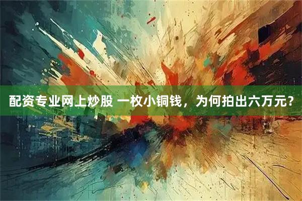 配资专业网上炒股 一枚小铜钱，为何拍出六万元？