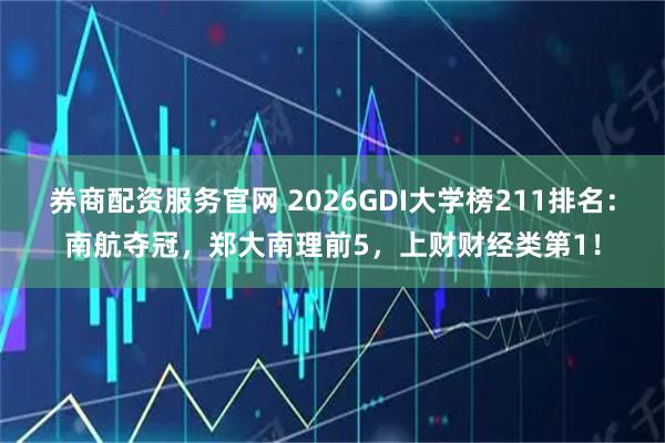 券商配资服务官网 2026GDI大学榜211排名：南航夺冠，郑大南理前5，上财财经类第1！