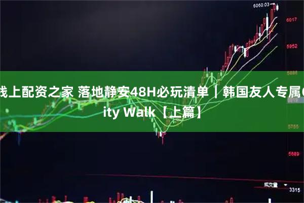 线上配资之家 落地静安48H必玩清单｜韩国友人专属City Walk【上篇】