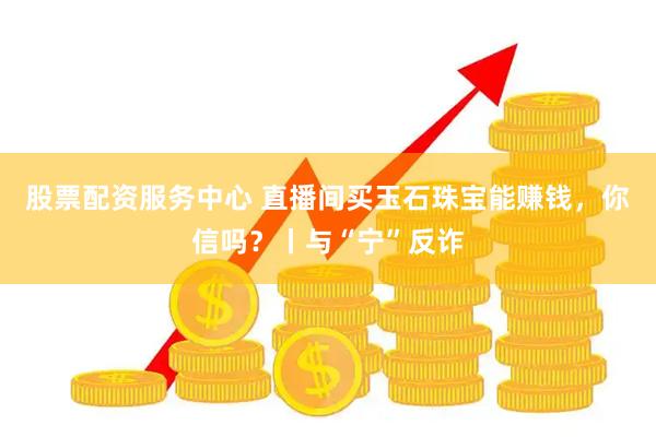 股票配资服务中心 直播间买玉石珠宝能赚钱，你信吗？丨与“宁”反诈
