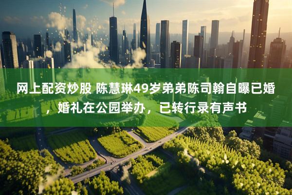 网上配资炒股 陈慧琳49岁弟弟陈司翰自曝已婚，婚礼在公园举办，已转行录有声书