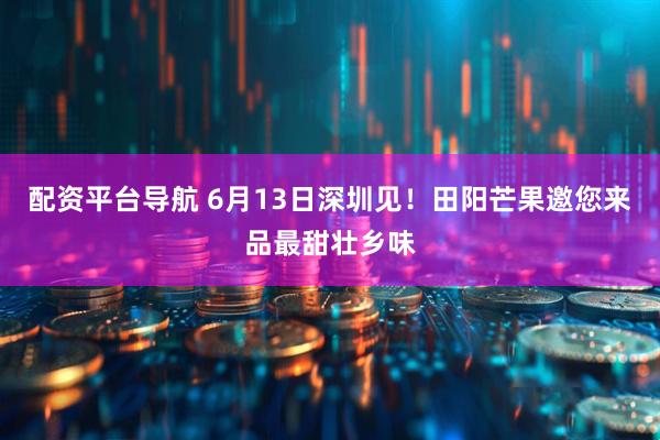 配资平台导航 6月13日深圳见！田阳芒果邀您来品最甜壮乡味