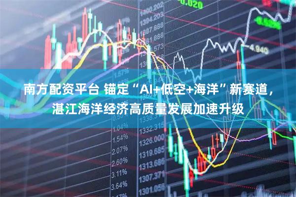 南方配资平台 锚定“AI+低空+海洋”新赛道，湛江海洋经济高质量发展加速升级
