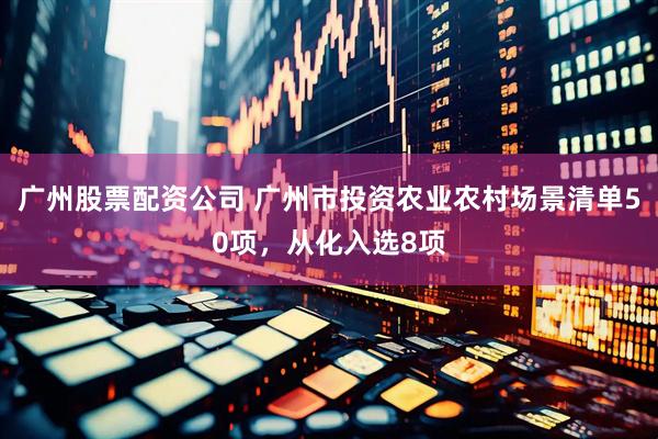 广州股票配资公司 广州市投资农业农村场景清单50项，从化入选8项