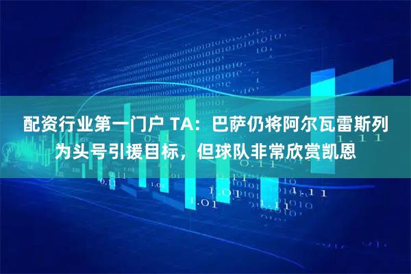 配资行业第一门户 TA：巴萨仍将阿尔瓦雷斯列为头号引援目标，但球队非常欣赏凯恩