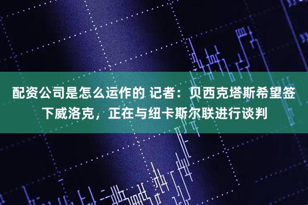 配资公司是怎么运作的 记者：贝西克塔斯希望签下威洛克，正在与纽卡斯尔联进行谈判