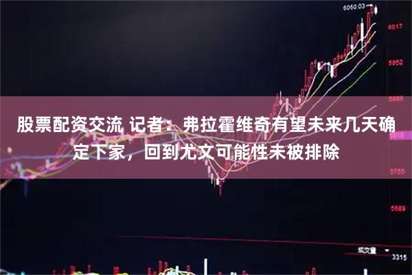 股票配资交流 记者：弗拉霍维奇有望未来几天确定下家，回到尤文可能性未被排除