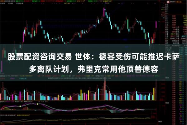 股票配资咨询交易 世体：德容受伤可能推迟卡萨多离队计划，弗里克常用他顶替德容