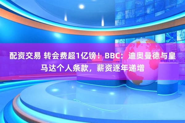 配资交易 转会费超1亿镑！BBC：迪奥曼德与皇马达个人条款，薪资逐年递增