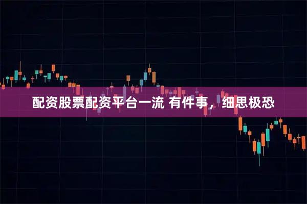 配资股票配资平台一流 有件事，细思极恐