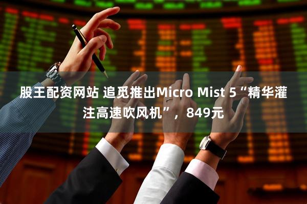 股王配资网站 追觅推出Micro Mist 5“精华灌注高速吹风机”，849元