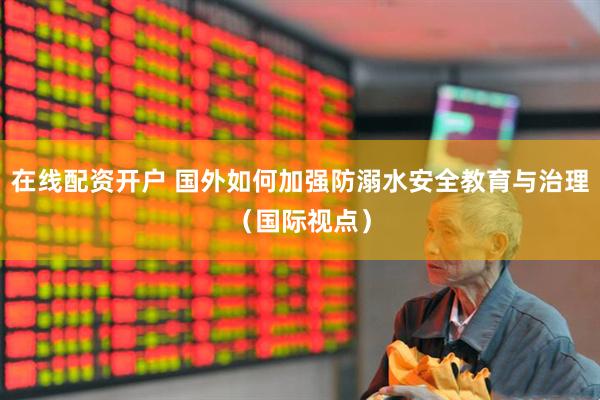 在线配资开户 国外如何加强防溺水安全教育与治理（国际视点）